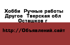 Хобби. Ручные работы Другое. Тверская обл.,Осташков г.